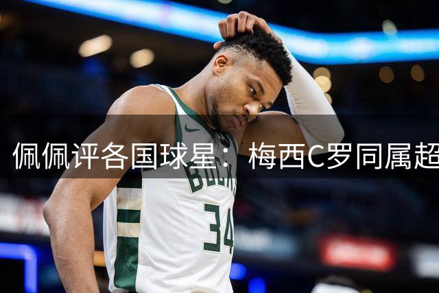 佩佩评各国球星：梅西C罗同属超凡，各队最佳人选揭秘