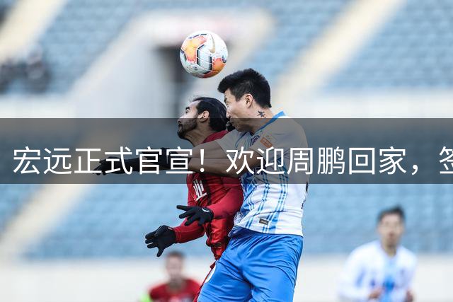 宏远正式官宣！欢迎周鹏回家，签下一年合同，将在广东退役